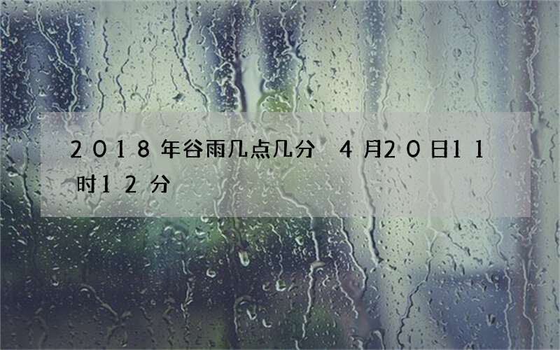 2018年谷雨几点几分 4月20日11时12分